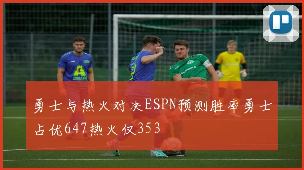 勇士与热火对决ESPN预测胜率勇士占优647热火仅353