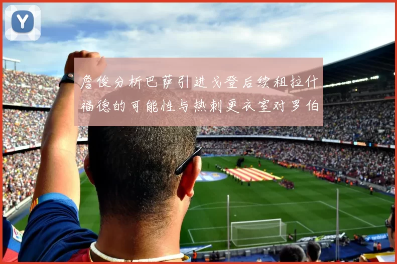 詹俊分析巴萨引进戈登后续租拉什福德的可能性与热刺更衣室对罗伯逊的需求