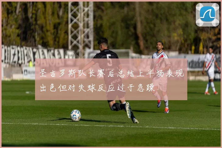 圣吉罗斯队长赛后总结上半场表现出色但对失球反应过于急躁