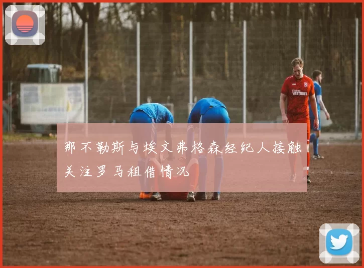 那不勒斯与埃文弗格森经纪人接触关注罗马租借情况