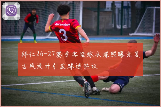 拜仁26-27赛季客场球衣谍照曝光复古风设计引发球迷热议
