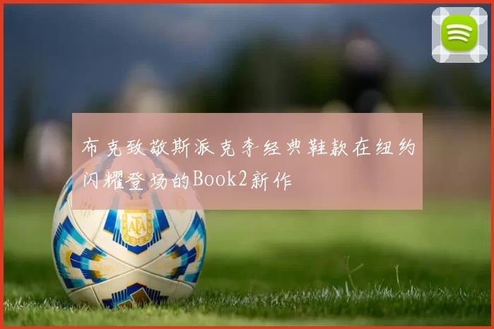 布克致敬斯派克李经典鞋款在纽约闪耀登场的Book2新作