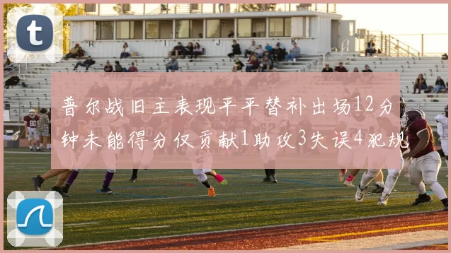 普尔战旧主表现平平替补出场12分钟未能得分仅贡献1助攻3失误4犯规