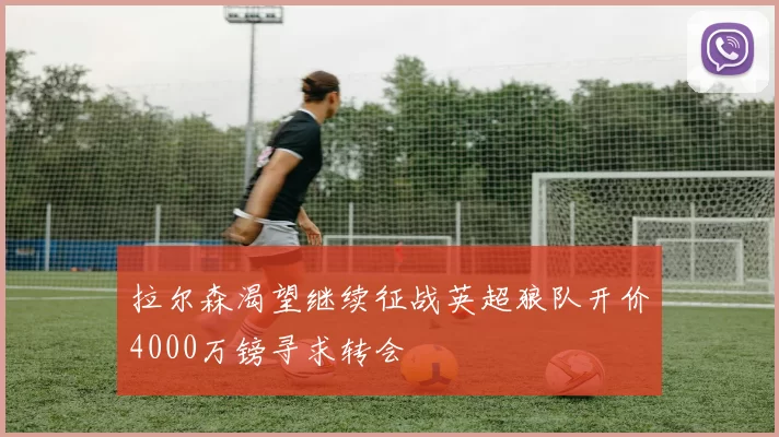 拉尔森渴望继续征战英超狼队开价4000万镑寻求转会