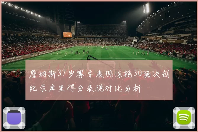詹姆斯37岁赛季表现惊艳30场次创纪录库里得分表现对比分析