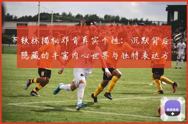 铁林揭秘邓肯真实个性：沉默背后隐藏的丰富内心世界与独特表达方式