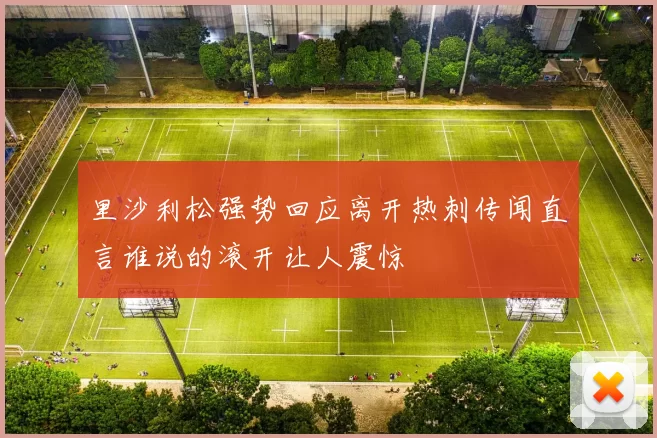 里沙利松强势回应离开热刺传闻直言谁说的滚开让人震惊