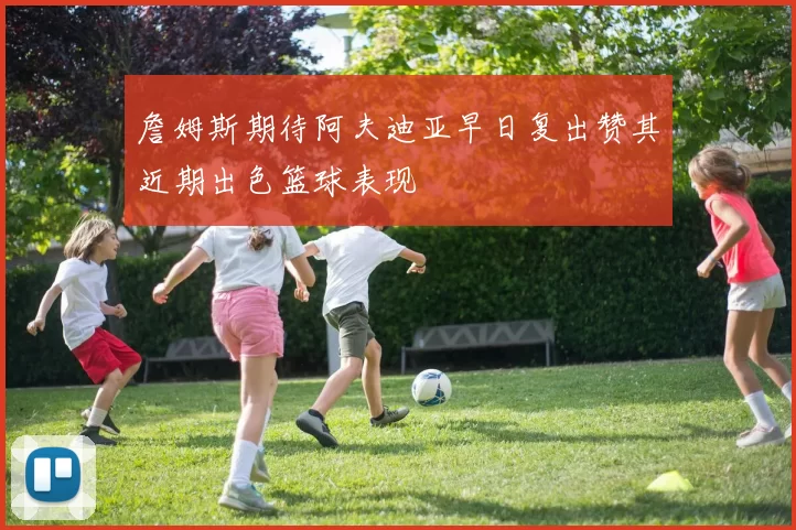 詹姆斯期待阿夫迪亚早日复出赞其近期出色篮球表现